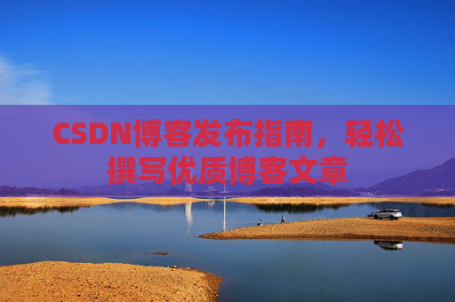 CSDN博客发布指南,轻松撰写优质博客文章 CSDN博客发布指南,轻松撰写优质博客文章